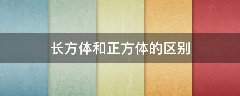 长方体和正方体的区别 长方体和正方体的区别表格