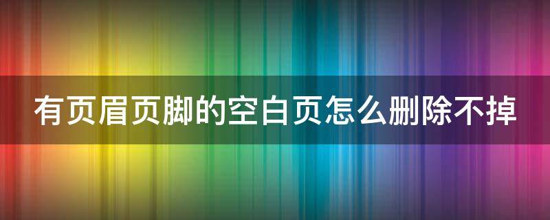 有页眉页脚的空白页怎么删除不掉（有页眉的空白页死活删不掉）