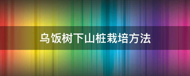 乌饭树下山桩栽培方法（乌饭下山桩的养殖方法）