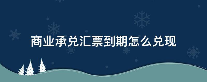 商业承兑汇票到期怎么兑现 电子商业承兑汇票到期怎么兑现