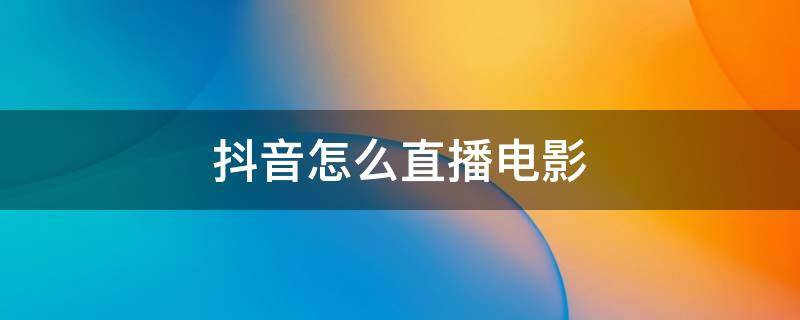 抖音怎么直播电影 抖音怎么直播电影教程