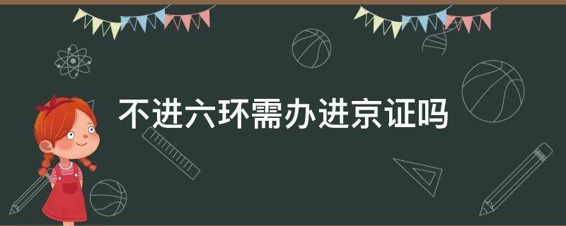 不进六环需办进京证吗（不进六环需要办进京证吗）