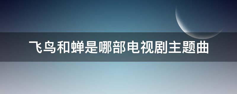 飞鸟和蝉是哪部电视剧主题曲（飞鸟和蝉是哪部电视剧主题曲软的,4）