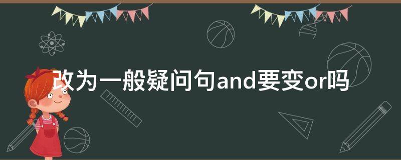 改为一般疑问句and要变or吗（and改为一般疑问句时要改成or么）