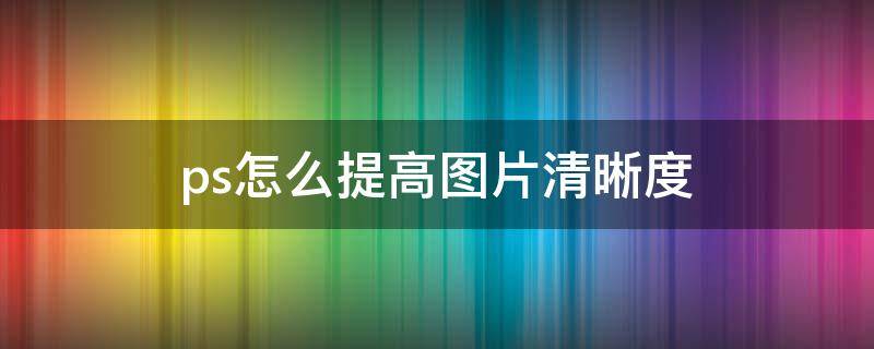 ps怎么提高图片清晰度 用ps怎么提高图片清晰度