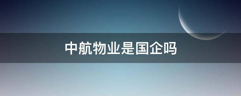 中航物业是国企吗（中航物业属于什么企业）