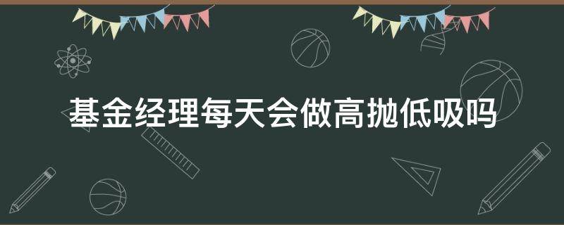 基金经理每天会做高抛低吸吗 基金经理会不会高抛低吸