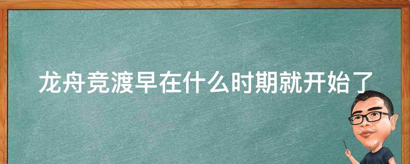 龙舟竞渡早在什么时期就开始了（龙舟竞渡早在什么时期就开始了）