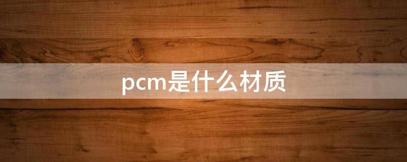 pcm是什么材质（冰箱pcm是什么材质）