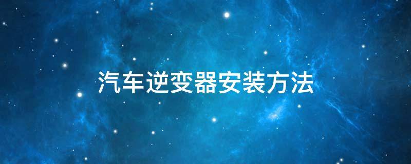 汽车逆变器安装方法（汽车逆变器怎么安装）