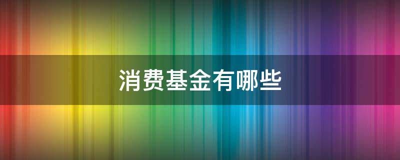 消费基金有哪些 消费基金有哪些龙头基金