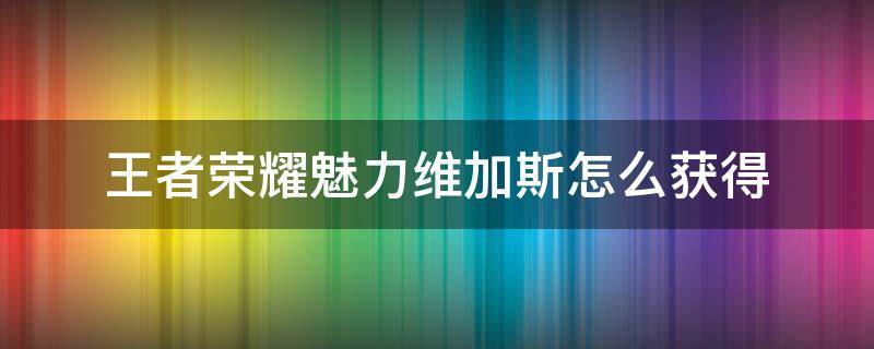 王者荣耀魅力维加斯怎么获得（王者荣耀魅力维加斯怎么免费获得）