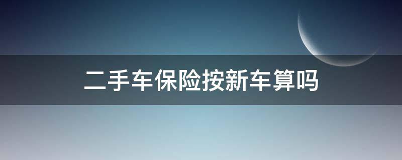 二手车保险按新车算吗 二手车保险是按新车算吗