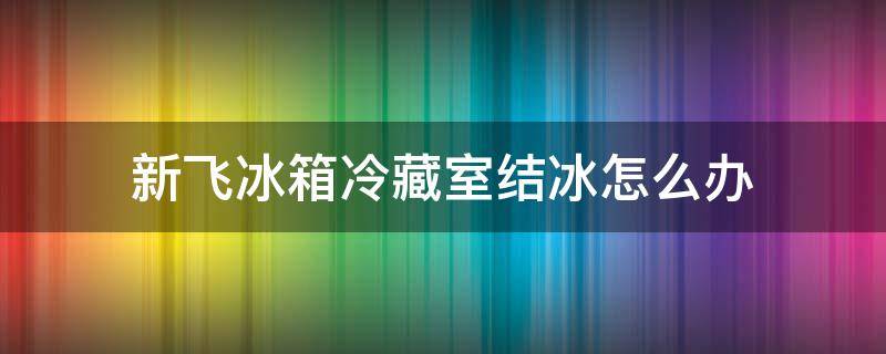 新飞冰箱冷藏室结冰怎么办（新飞冰箱冷藏室结冰怎么办显示H）