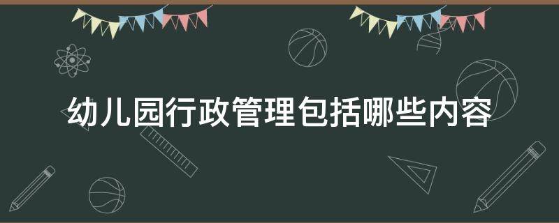幼儿园行政管理包括哪些内容 幼儿园行政包括哪些工作内容