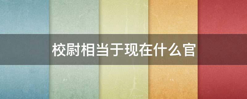 校尉相当于现在什么官 射声校尉相当于现在什么官