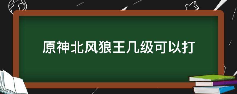 原神北风狼王几级可以打 原神北风狼多少级