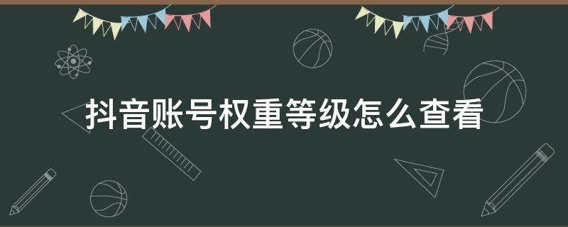 抖音账号权重等级怎么查看 抖音的账号权重怎么看