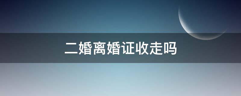 二婚离婚证收走吗 二婚会收走离婚证吗
