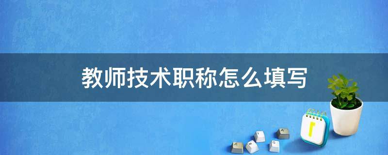 教师技术职称怎么填写 中学教师技术职称怎么填写