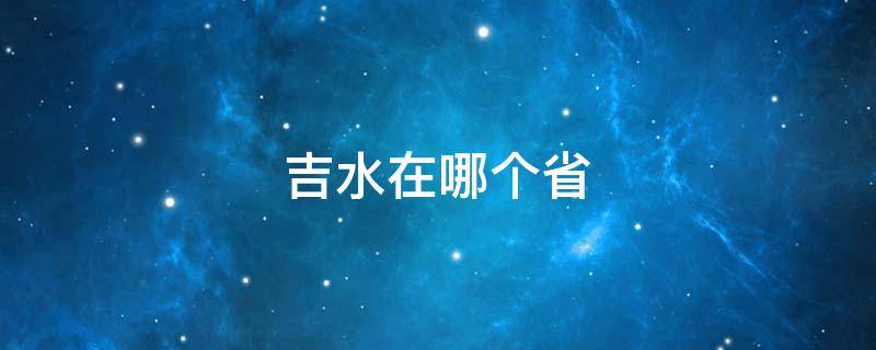 吉水在哪个省 吉水在哪个省?
