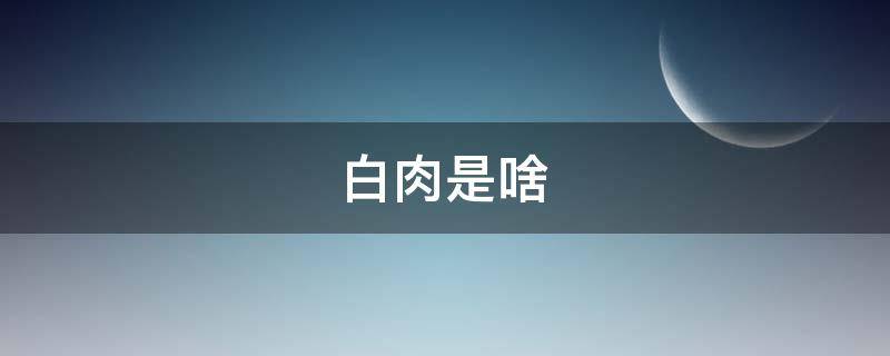白肉是啥 红酒红肉白酒白肉是啥