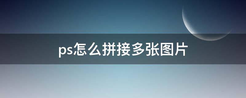 ps怎么拼接多张图片 ps怎么拼接多张图片无规则