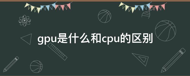 gpu是什么和cpu的区别（电脑gpu是什么和cpu的区别）