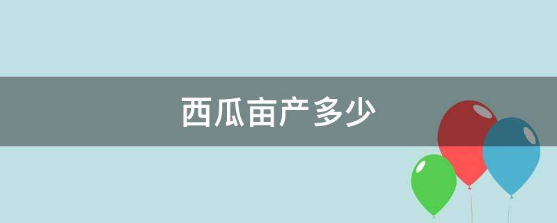 西瓜亩产多少（西瓜亩产多少斤正常）