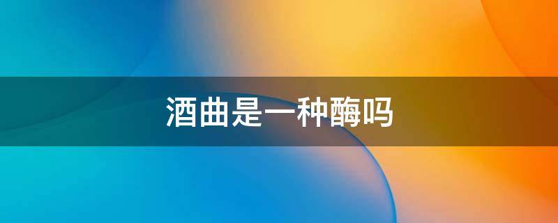 酒曲是一种酶吗 酒曲酶的作用