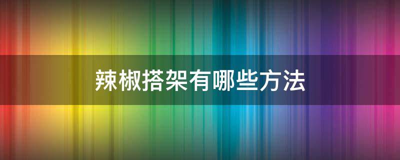 辣椒搭架有哪些方法（辣椒搭架子方法）