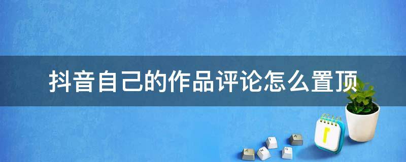 抖音自己的作品评论怎么置顶 抖音自己发的作品评论怎么置顶