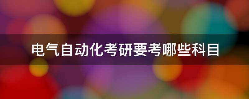 电气自动化考研要考哪些科目（电气自动化考研科目）