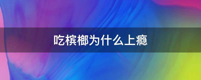 吃槟榔为什么上瘾（吃槟榔为啥上瘾）