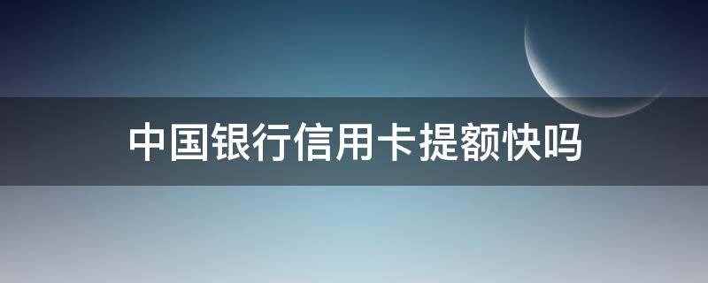 中国银行信用卡提额快吗 中国银行的信用卡提额快吗