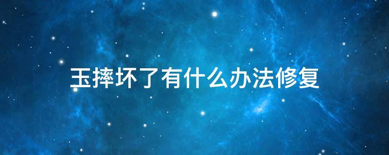 玉摔坏了有什么办法修复 玉摔裂了 有什么办法修复