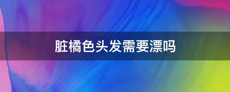 脏橘色头发需要漂吗 发色脏橘色要不要漂染