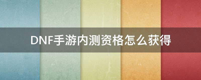 DNF手游内测资格怎么获得 DNF手游内测资格怎么获得