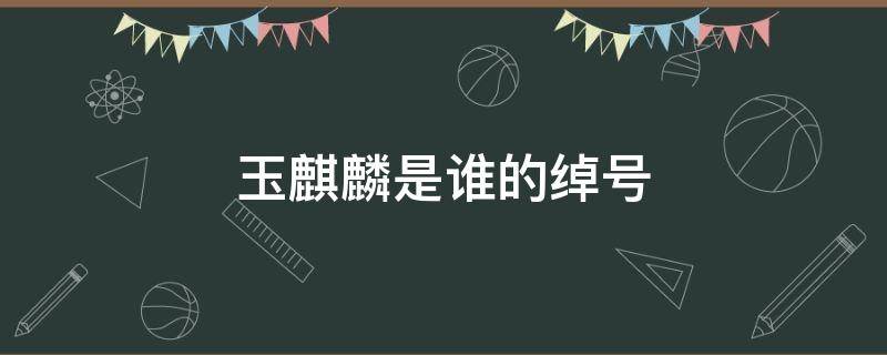 玉麒麟是谁的绰号 三国演义玉麒麟是谁的绰号