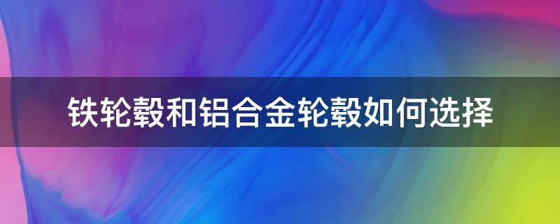 铁轮毂和铝合金轮毂如何选择 铁轮毂好还是铝合金好