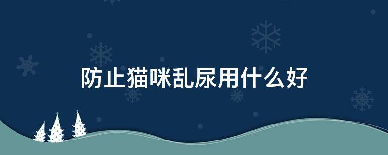 防止猫咪乱尿用什么好（如何防止猫乱拉乱尿）