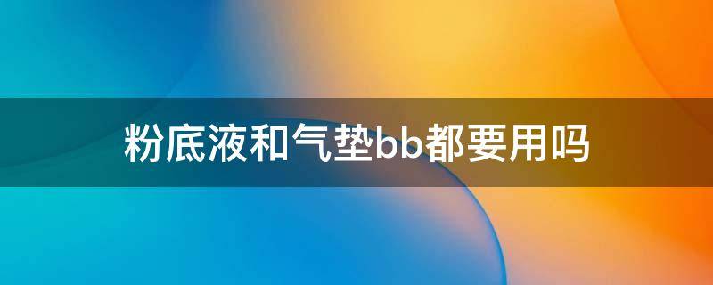 粉底液和气垫bb都要用吗 用气垫bb还要用粉底液吗