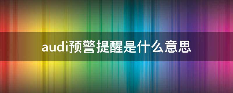 audi预警提醒是什么意思 Audi预警什么意思