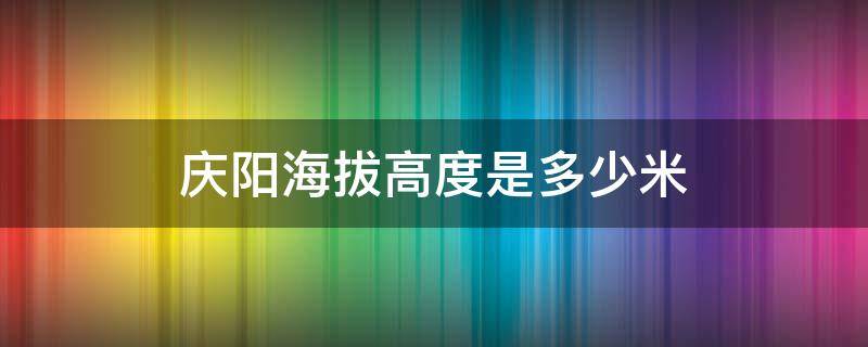 庆阳海拔高度是多少米 甘肃庆阳海拔高度是多少米