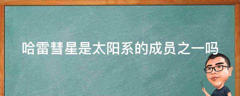 哈雷彗星是太阳系的成员之一吗（哈雷彗星是不是太阳系的一员）