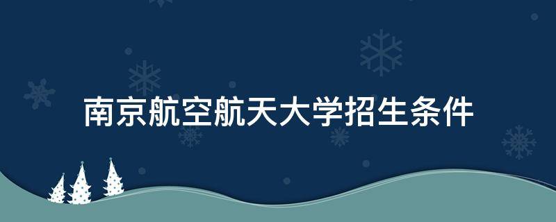 南京航空航天大学招生条件（南京航空航天大学自主招生条件）