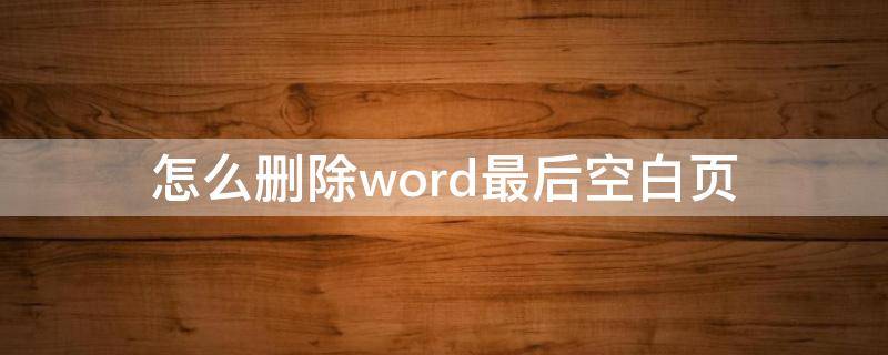 怎么删除word最后空白页 怎么删除word最后空白页删除不了怎么办