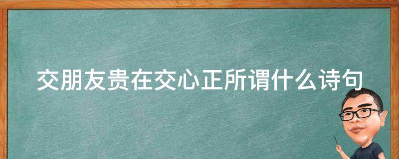 交朋友贵在交心正所谓什么诗句 交朋友贵在交心正所谓在生活中我们常常听到这么一句话