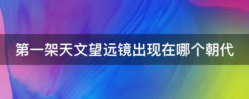 第一架天文望远镜出现在哪个朝代 第一架天文望远镜出现在哪个朝代时期