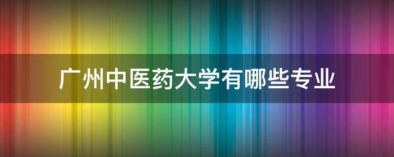 广州中医药大学有哪些专业（广州中医药大学有哪些专业是专科的?）